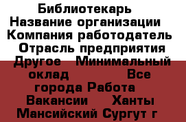 Библиотекарь › Название организации ­ Компания-работодатель › Отрасль предприятия ­ Другое › Минимальный оклад ­ 18 000 - Все города Работа » Вакансии   . Ханты-Мансийский,Сургут г.